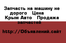 Запчасть на машину не дорого › Цена ­ 4 - Крым Авто » Продажа запчастей   